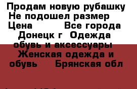 Продам новую рубашку.Не подошел размер.  › Цена ­ 400 - Все города, Донецк г. Одежда, обувь и аксессуары » Женская одежда и обувь   . Брянская обл.